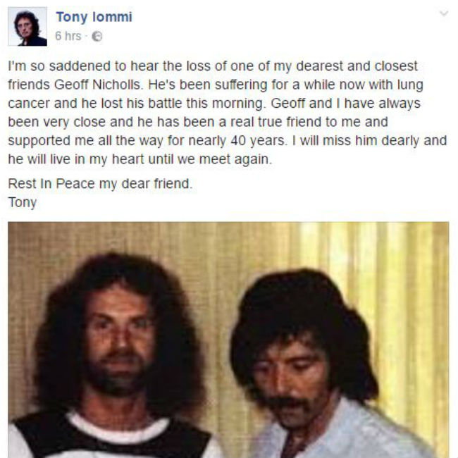 The Facebook post Tony Iommi wrote in tribute to his former bandmate Geoff Nicholls, who died on January 28 of lung cancer. The Facebook post Tony Iommi wrote in tribute to his former bandmate Geoff Nicholls, who died on January 28 of lung cancer.