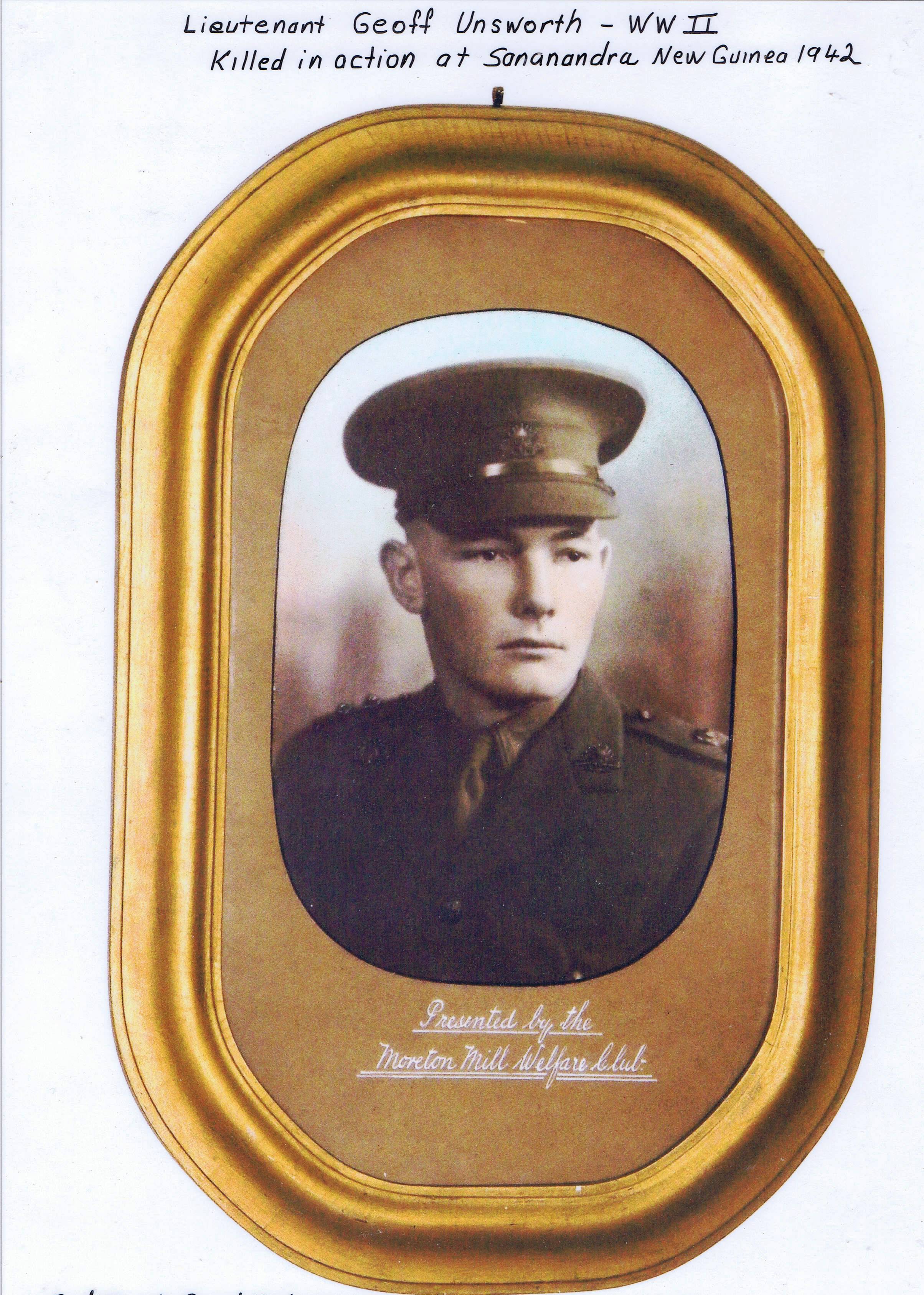 This framed photo was given to my grandmother from the Morton Sugar Mill in Nambour as a recognition of the respect and admiration they had for Lieutenant Geoff Unsworth. This framed photo was given to my grandmother from the Morton Sugar Mill in Nambour as a recognition of the respect and admiration they had for Lieutenant Geoff Unsworth.